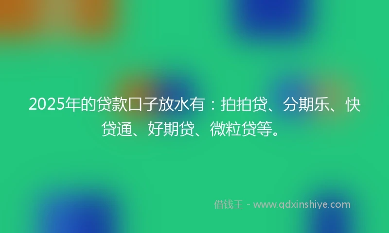 2025年的贷款口子放水有：拍拍贷、分期乐、快贷通、好期贷、微粒贷等。