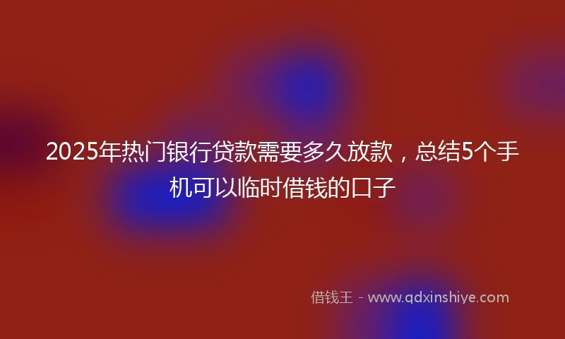 2025年热门银行贷款需要多久放款，总结5个手机可以临时借钱的口子