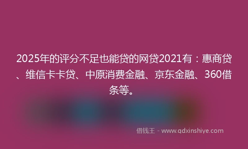 2025年的评分不足也能贷的网贷2021有：惠商贷、维信卡卡贷、中原消费金融、京东金融、360借条等。