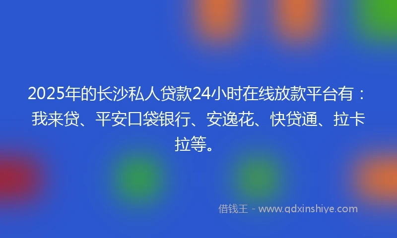 2025年的长沙私人贷款24小时在线放款平台有：我来贷、平安口袋银行、安逸花、快贷通、拉卡拉等。