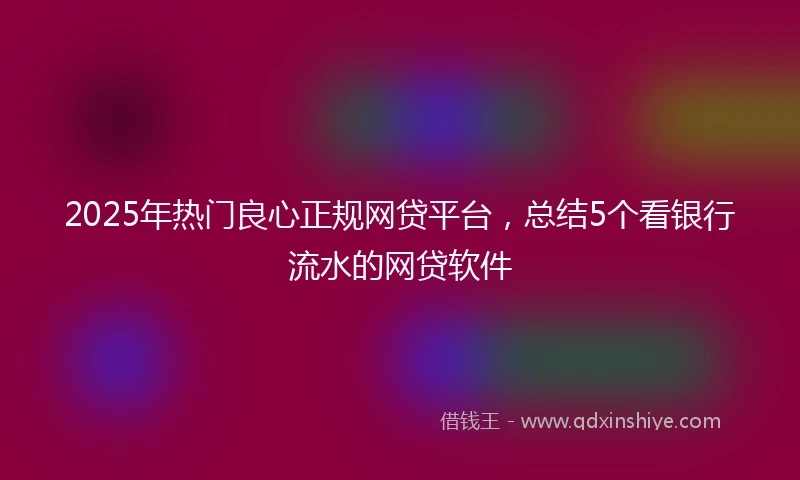 2025年热门良心正规网贷平台，总结5个看银行流水的网贷软件