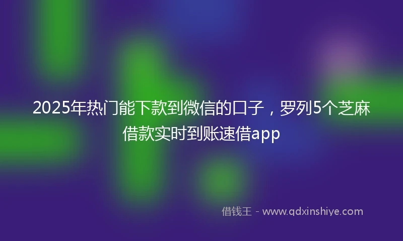 2025年热门能下款到微信的口子，罗列5个芝麻借款实时到账速借app