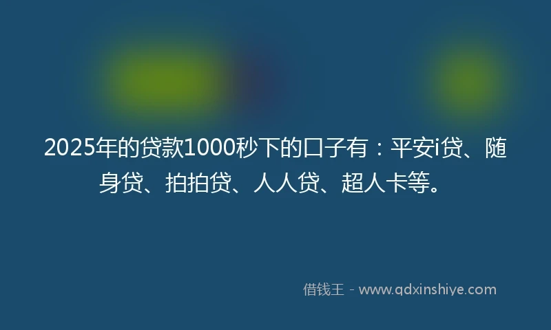 2025年的贷款1000秒下的口子有：平安i贷、随身贷、拍拍贷、人人贷、超人卡等。