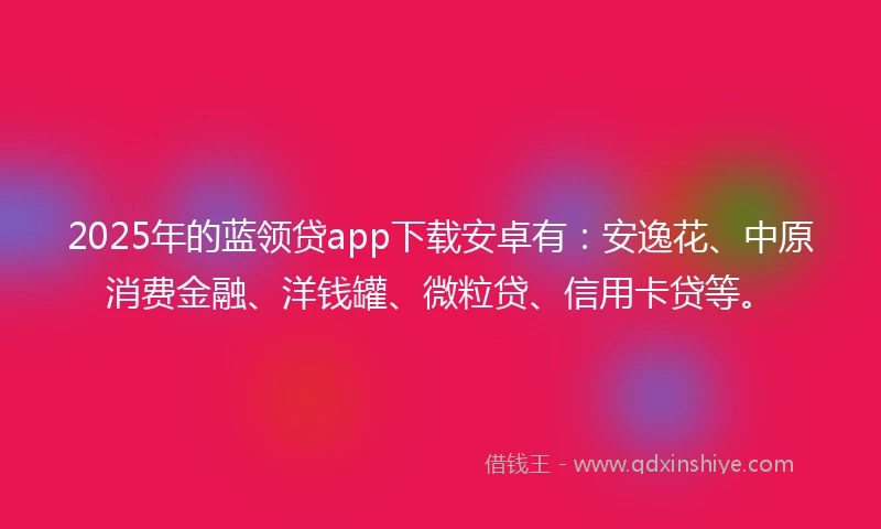 2025年的蓝领贷app下载安卓有：安逸花、中原消费金融、洋钱罐、微粒贷、信用卡贷等。