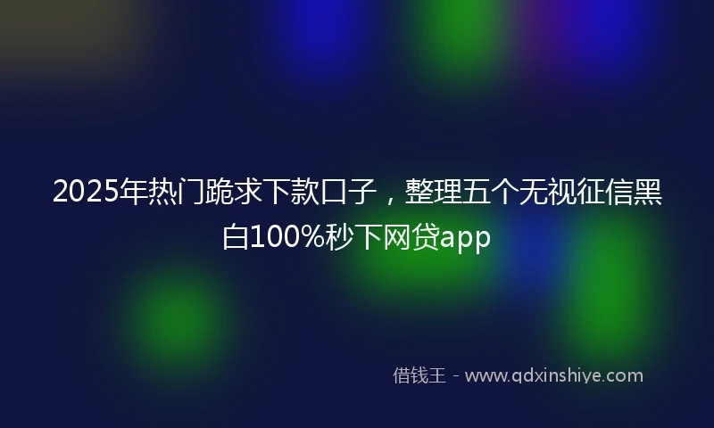 2025年热门跪求下款口子，整理五个无视征信黑白100%秒下网贷app
