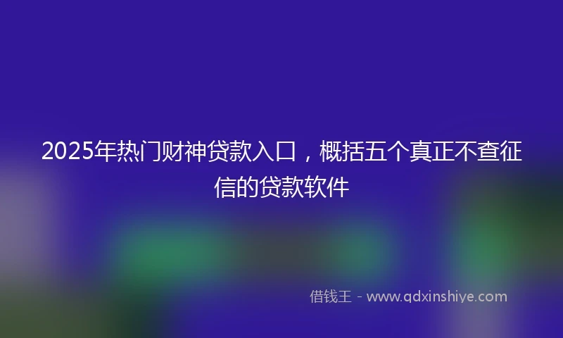 2025年热门财神贷款入口，概括五个真正不查征信的贷款软件