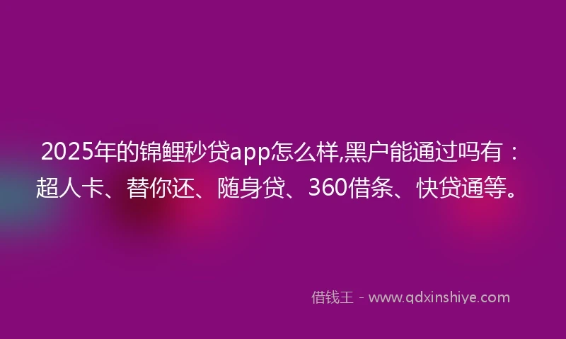 2025年的锦鲤秒贷app怎么样,黑户能通过吗有：超人卡、替你还、随身贷、360借条、快贷通等。
