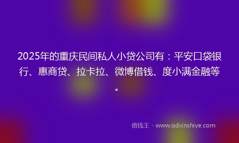 2025年的重庆民间私人小贷公司有：平安口袋银行、惠商贷、拉卡拉、微博借钱、度小满金融等。