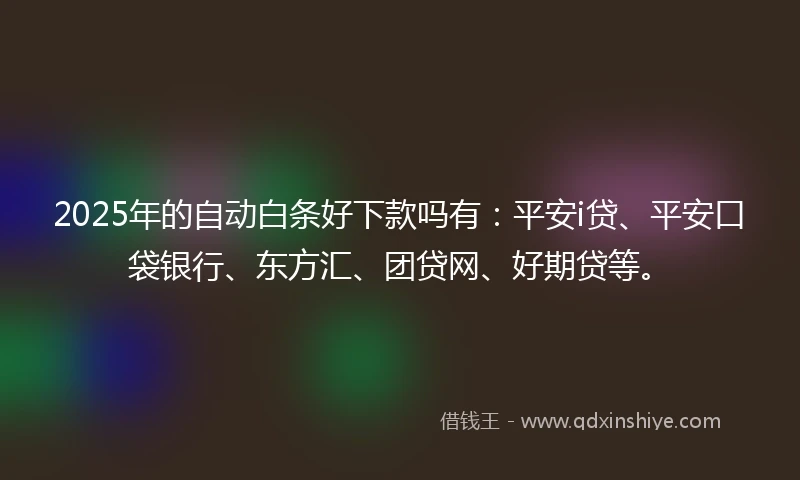 2025年的自动白条好下款吗有：平安i贷、平安口袋银行、东方汇、团贷网、好期贷等。