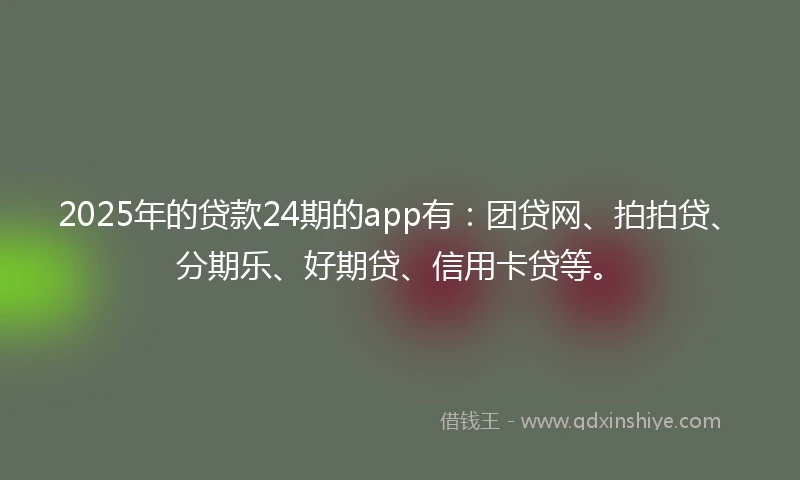 2025年的贷款24期的app有：团贷网、拍拍贷、分期乐、好期贷、信用卡贷等。