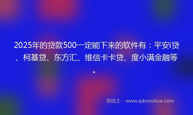 2025年的贷款500一定能下来的软件有：平安i贷、柯基贷、东方汇、维信卡卡贷、度小满金融等。