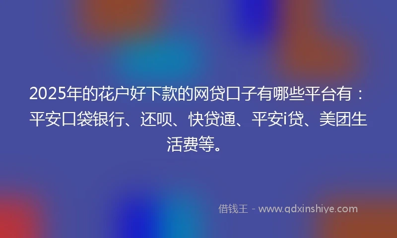 2025年的花户好下款的网贷口子有哪些平台有：平安口袋银行、还呗、快贷通、平安i贷、美团生活费等。