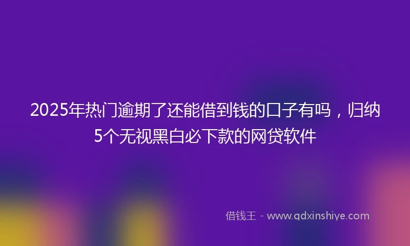 2025年热门逾期了还能借到钱的口子有吗，归纳5个无视黑白必下款的网贷软件
