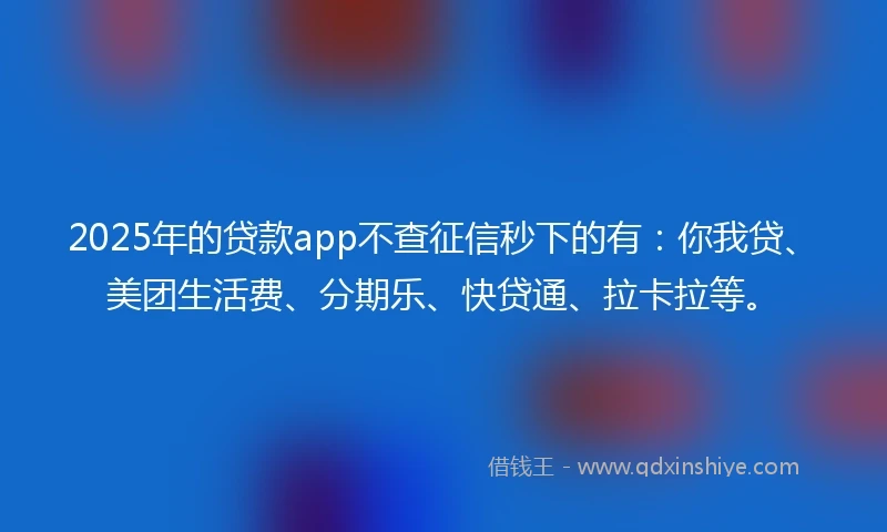 2025年的贷款app不查征信秒下的有：你我贷、美团生活费、分期乐、快贷通、拉卡拉等。