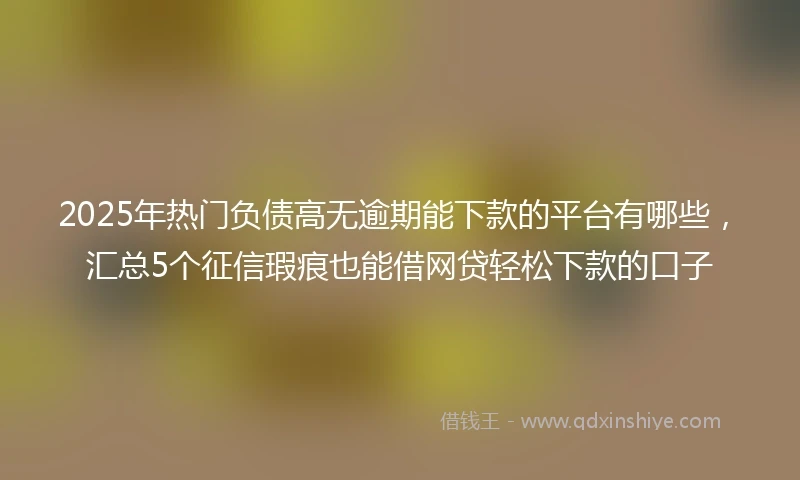 2025年热门负债高无逾期能下款的平台有哪些，汇总5个征信瑕疵也能借网贷轻松下款的口子