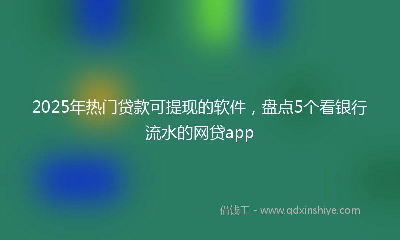 2025年热门贷款可提现的软件,盘点5个看银行流水的网贷app