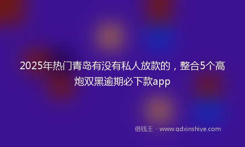 2025年热门青岛有没有私人放款的，整合5个高炮双黑逾期必下款app