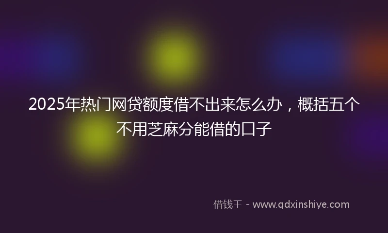 2025年热门网贷额度借不出来怎么办，概括五个不用芝麻分能借的口子