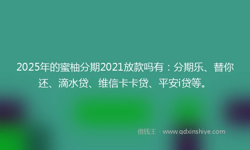 2025年的蜜柚分期2021放款吗有：分期乐、替你还、滴水贷、维信卡卡贷、平安i贷等。