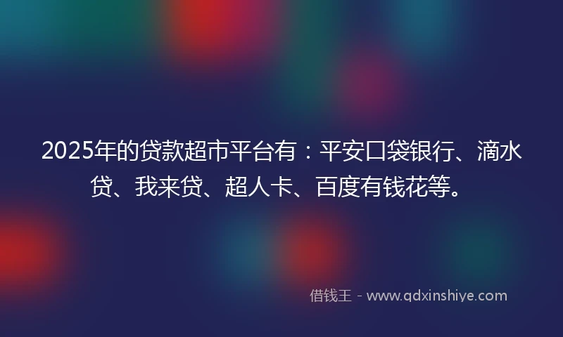 2025年的贷款超市平台有：平安口袋银行、滴水贷、我来贷、超人卡、百度有钱花等。