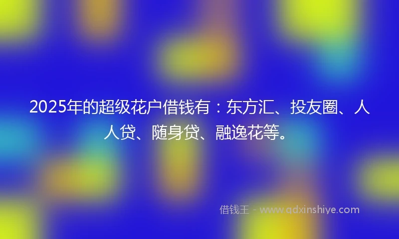 2025年的超级花户借钱有：东方汇、投友圈、人人贷、随身贷、融逸花等。