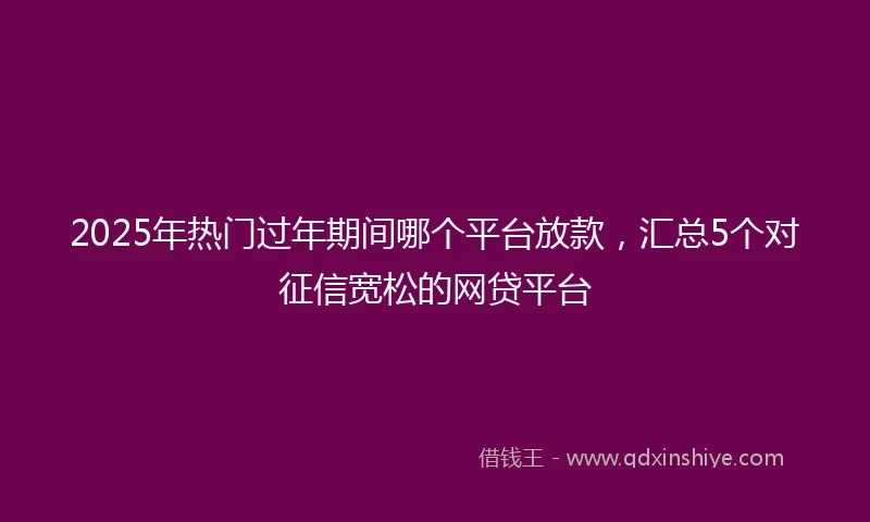 2025年热门过年期间哪个平台放款,汇总5个对征信宽松的网贷平台