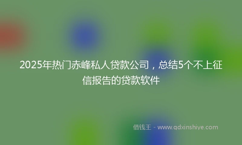 2025年热门赤峰私人贷款公司，总结5个不上征信报告的贷款软件