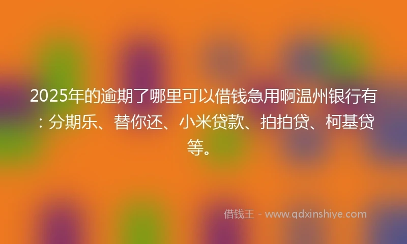 2025年的逾期了哪里可以借钱急用啊温州银行有:分期乐、替你还、小米贷款、拍拍贷、柯基贷等。