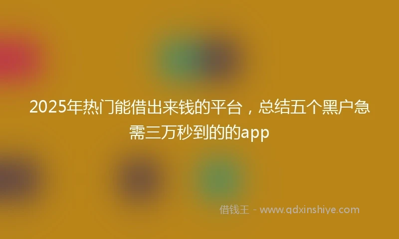 2025年热门能借出来钱的平台，总结五个黑户急需三万秒到的的app