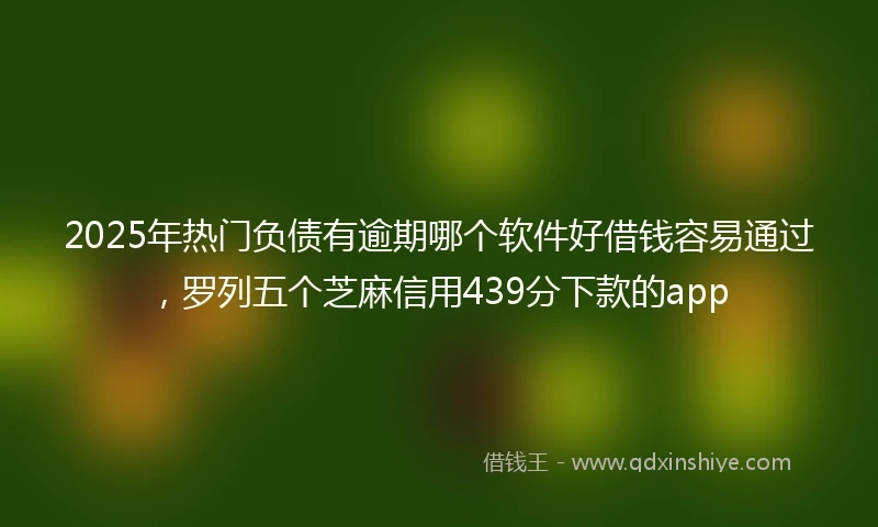 2025年热门负债有逾期哪个软件好借钱容易通过，罗列五个芝麻信用439分下款的app