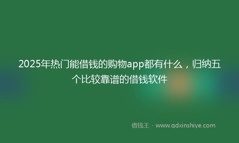 2025年热门能借钱的购物app都有什么，归纳五个比较靠谱的借钱软件