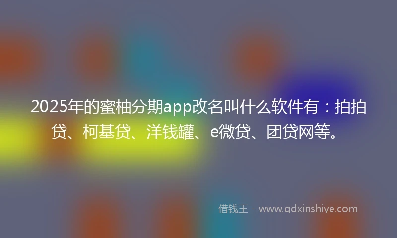 2025年的蜜柚分期app改名叫什么软件有：拍拍贷、柯基贷、洋钱罐、e微贷、团贷网等。