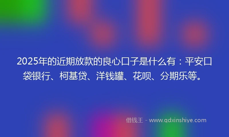 2025年的近期放款的良心口子是什么有:平安口袋银行、柯基贷、洋钱罐、花呗、分期乐等。
