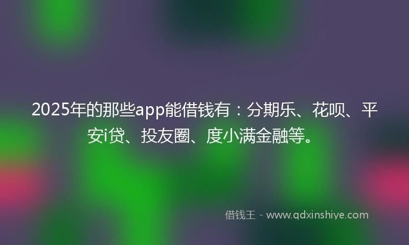 2025年的那些app能借钱有：分期乐、花呗、平安i贷、投友圈、度小满金融等。