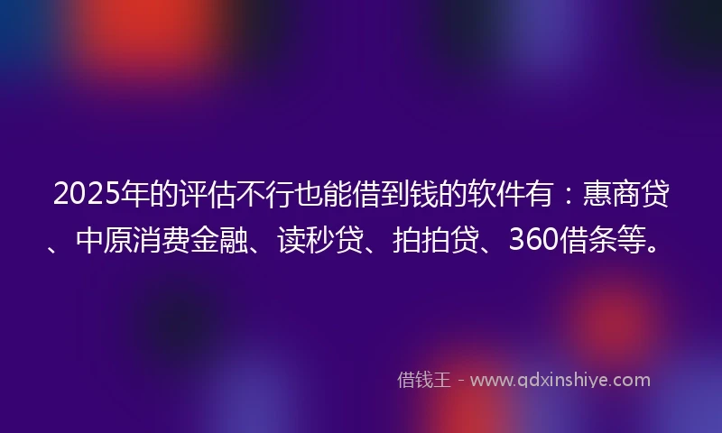 2025年的评估不行也能借到钱的软件有：惠商贷、中原消费金融、读秒贷、拍拍贷、360借条等。