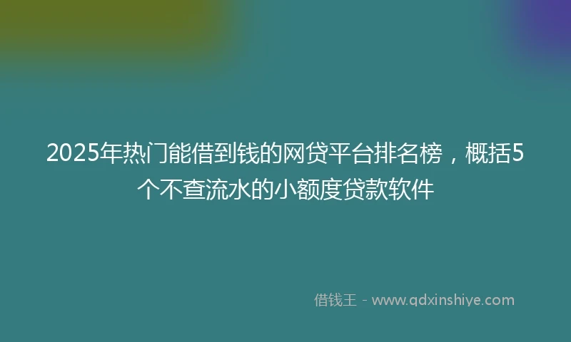 2025年热门能借到钱的网贷平台排名榜，概括5个不查流水的小额度贷款软件