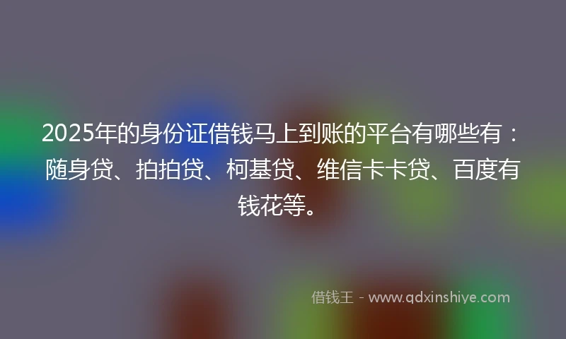 2025年的身份证借钱马上到账的平台有哪些有:随身贷、拍拍贷、柯基贷、维信卡卡贷、百度有钱花等。