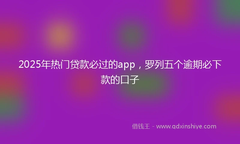2025年热门贷款必过的app，罗列五个逾期必下款的口子