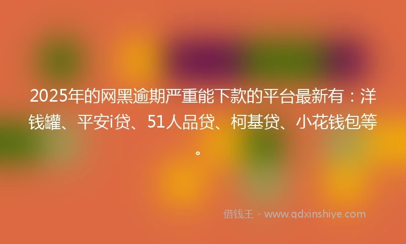 2025年的网黑逾期严重能下款的平台最新有：洋钱罐、平安i贷、51人品贷、柯基贷、小花钱包等。