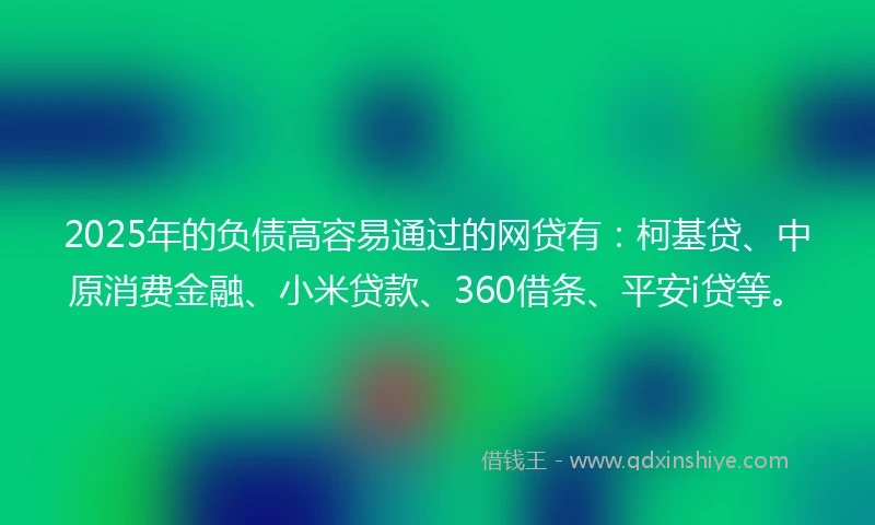 2025年的负债高容易通过的网贷有：柯基贷、中原消费金融、小米贷款、360借条、平安i贷等。