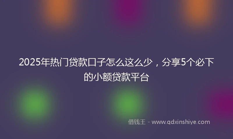 2025年热门贷款口子怎么这么少，分享5个必下的小额贷款平台