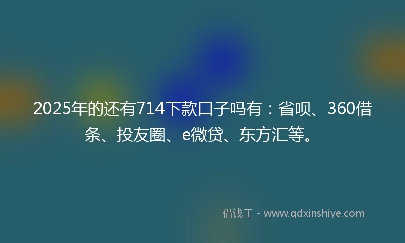 2025年的还有714下款口子吗有：省呗、360借条、投友圈、e微贷、东方汇等。