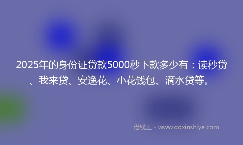2025年的身份证贷款5000秒下款多少有：读秒贷、我来贷、安逸花、小花钱包、滴水贷等。