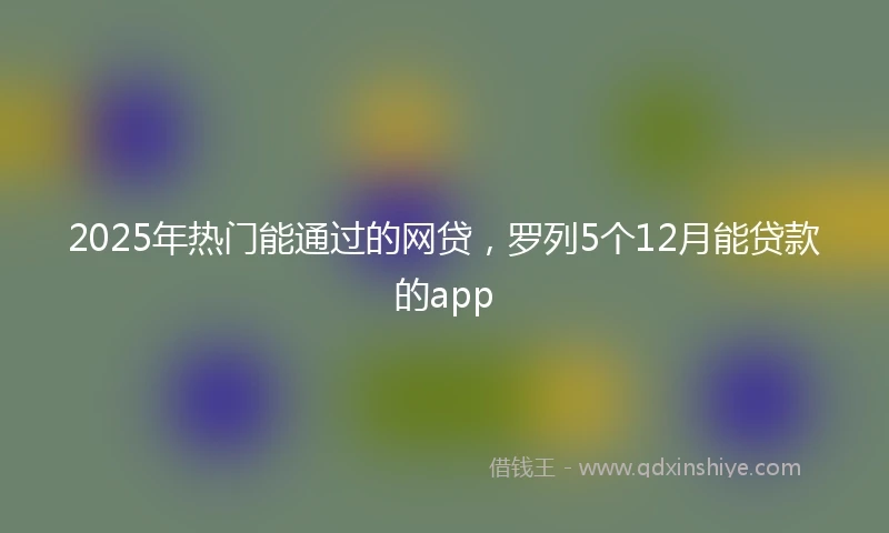 2025年热门能通过的网贷，罗列5个12月能贷款的app