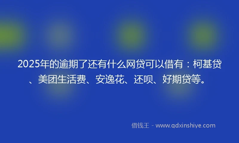2025年的逾期了还有什么网贷可以借有：柯基贷、美团生活费、安逸花、还呗、好期贷等。