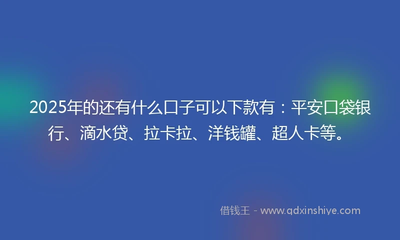 2025年的还有什么口子可以下款有：平安口袋银行、滴水贷、拉卡拉、洋钱罐、超人卡等。