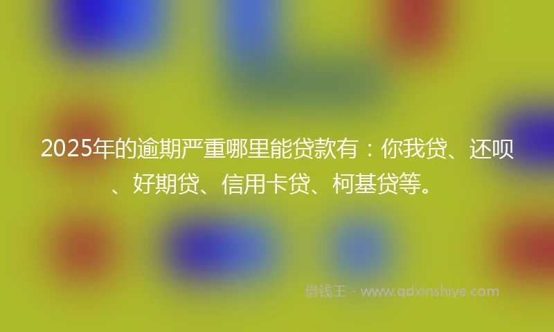 2025年的逾期严重哪里能贷款有:你我贷、还呗、好期贷、信用卡贷、柯基贷等。
