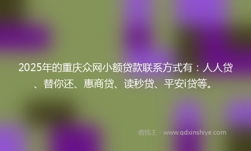 2025年的重庆众网小额贷款联系方式有：人人贷、替你还、惠商贷、读秒贷、平安i贷等。