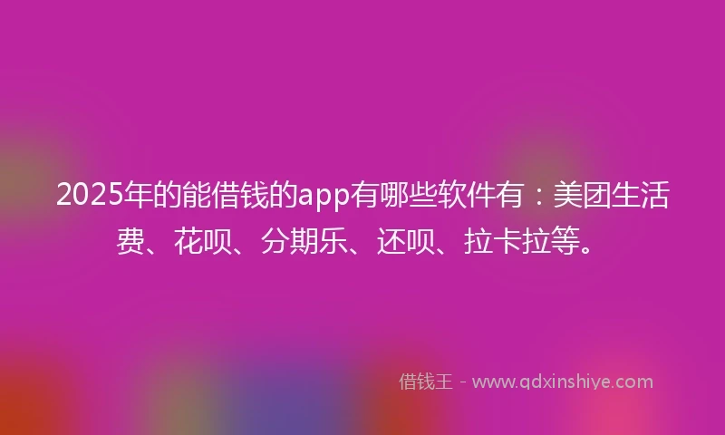 2025年的能借钱的app有哪些软件有：美团生活费、花呗、分期乐、还呗、拉卡拉等。