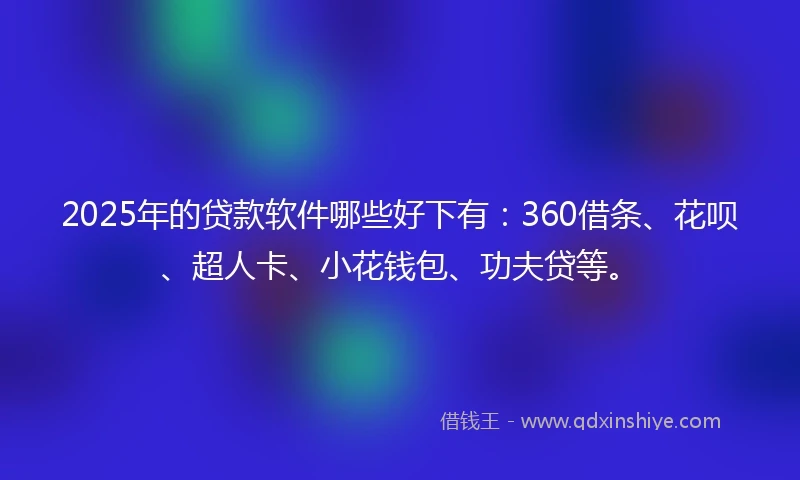 2025年的贷款软件哪些好下有：360借条、花呗、超人卡、小花钱包、功夫贷等。